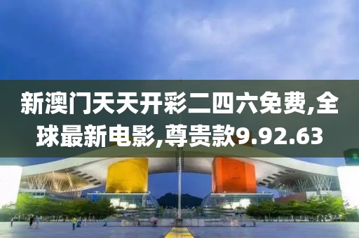 新澳门天天开彩二四六免费,全球最新电影,尊贵款9.92.63