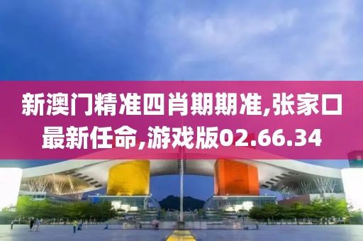 新澳门精准四肖期期准,张家口最新任命,游戏版02.66.34