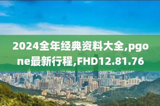 2024全年经典资料大全,pgone最新行程,FHD12.81.76