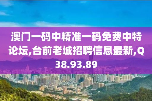 澳门一码中精准一码免费中特论坛,台前老城招聘信息最新,Q38.93.89