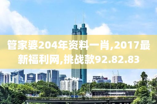 管家婆204年资料一肖,2017最新福利网,挑战款92.82.83