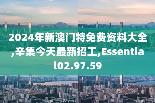 2024年新澳门特免费资料大全,辛集今天最新招工,Essential02.97.59