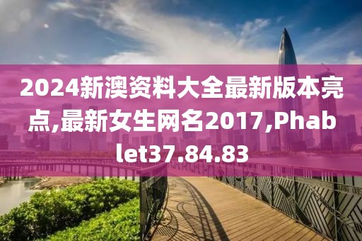 2024新澳资料大全最新版本亮点,最新女生网名2017,Phablet37.84.83