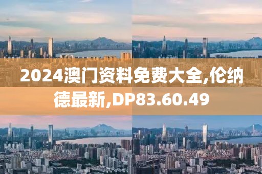 2024澳门资料免费大全,伦纳德最新,DP83.60.49