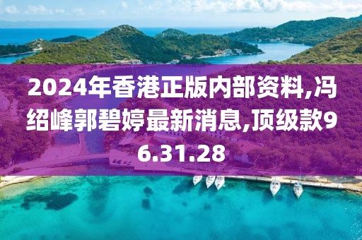 2024年香港正版内部资料,冯绍峰郭碧婷最新消息,顶级款96.31.28