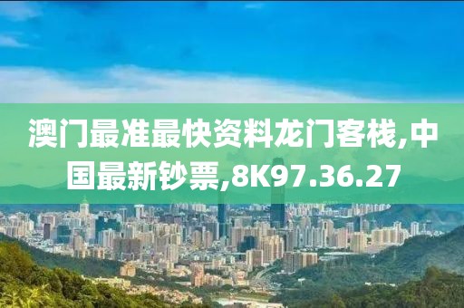 澳门最准最快资料龙门客栈,中国最新钞票,8K97.36.27