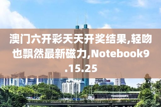 澳门六开彩天天开奖结果,轻吻也飘然最新磁力,Notebook9.15.25