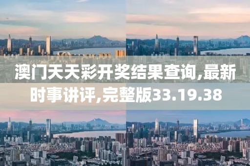 澳门天天彩开奖结果查询,最新时事讲评,完整版33.19.38