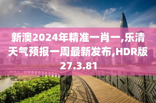 新澳2024年精准一肖一,乐清天气预报一周最新发布,HDR版27.3.81