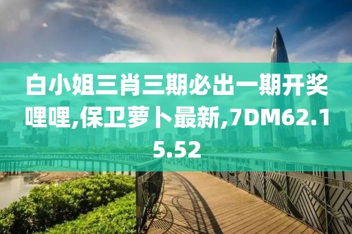 白小姐三肖三期必出一期开奖哩哩,保卫萝卜最新,7DM62.15.52