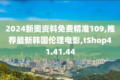 2024新奥资料免费精准109,推荐最新韩国伦理电影,tShop41.41.44