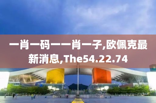 一肖一码一一肖一子,欧佩克最新消息,The54.22.74