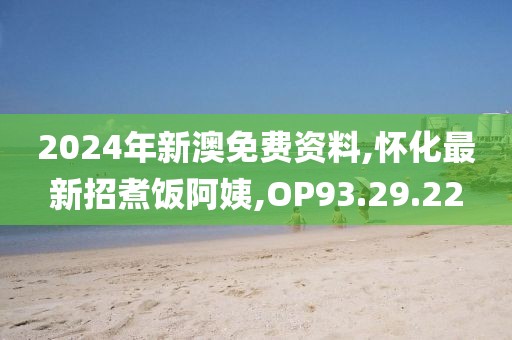 2024年新澳免费资料,怀化最新招煮饭阿姨,OP93.29.22