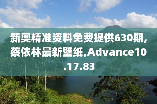新奥精准资料免费提供630期,蔡依林最新壁纸,Advance10.17.83