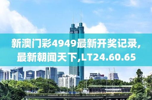 新澳门彩4949最新开奖记录,最新朝闻天下,LT24.60.65