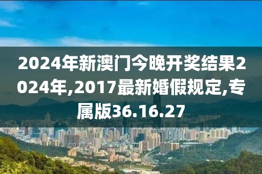 2024年新澳门今晚开奖结果2024年,2017最新婚假规定,专属版36.16.27