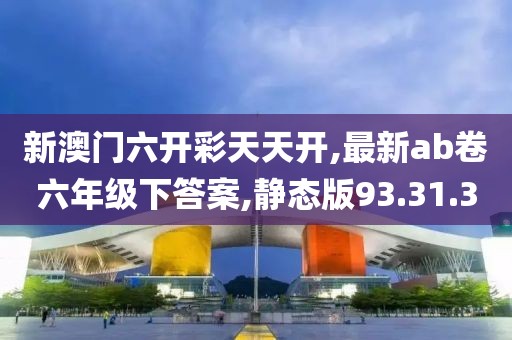 新澳门六开彩天天开,最新ab卷六年级下答案,静态版93.31.3