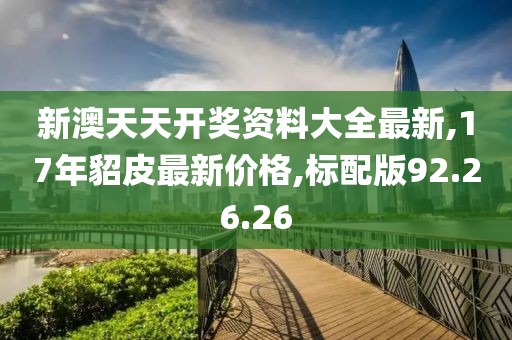 新澳天天开奖资料大全最新,17年貂皮最新价格,标配版92.26.26