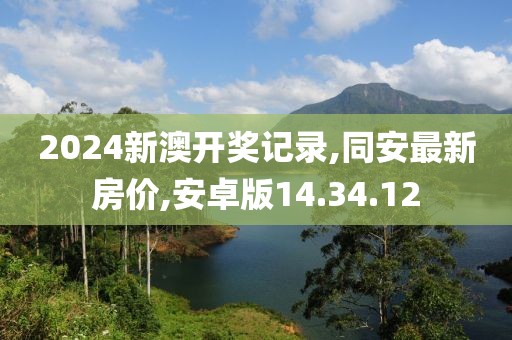 2024新澳开奖记录,同安最新房价,安卓版14.34.12