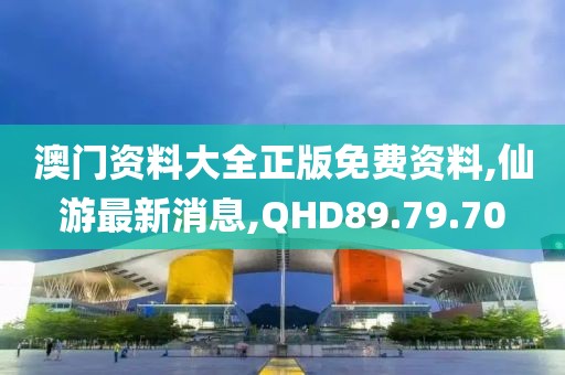 澳门资料大全正版免费资料,仙游最新消息,QHD89.79.70