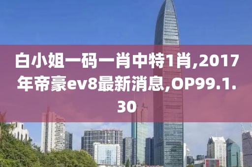 白小姐一码一肖中特1肖,2017年帝豪ev8最新消息,OP99.1.30