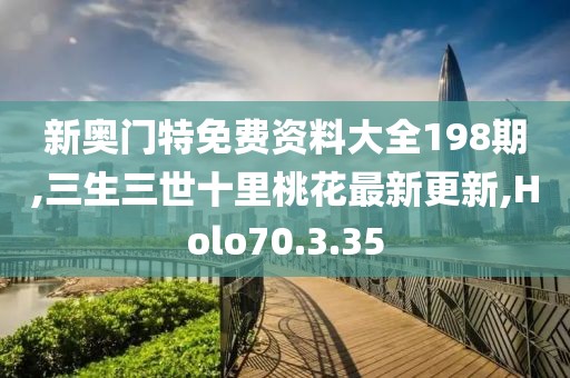 新奥门特免费资料大全198期,三生三世十里桃花最新更新,Holo70.3.35