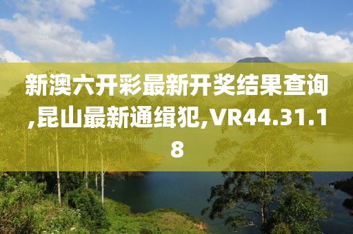 新澳六开彩最新开奖结果查询,昆山最新通缉犯,VR44.31.18