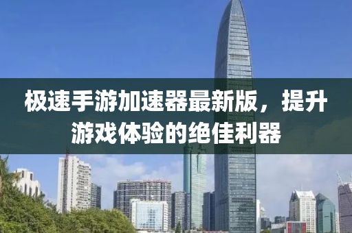 极速手游加速器最新版，提升游戏体验的绝佳利器