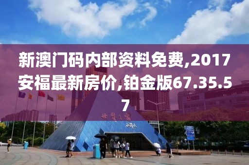 新澳门码内部资料免费,2017安福最新房价,铂金版67.35.57