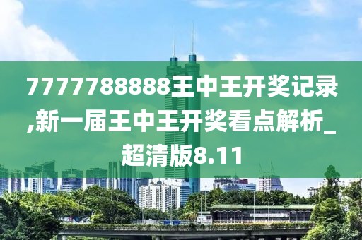 7777788888王中王开奖记录,新一届王中王开奖看点解析_超清版8.11