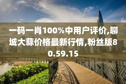 一码一肖100%中用户评价,聊城大蒜价格最新行情,粉丝版80.59.15