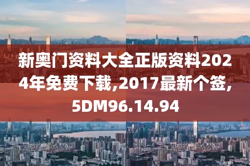 新奥门资料大全正版资料2024年免费下载,2017最新个签,5DM96.14.94