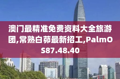 澳门最精准免费资料大全旅游团,常熟白茆最新招工,PalmOS87.48.40