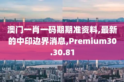 澳门一肖一码期期准资料,最新的中印边界消息,Premium30.30.81