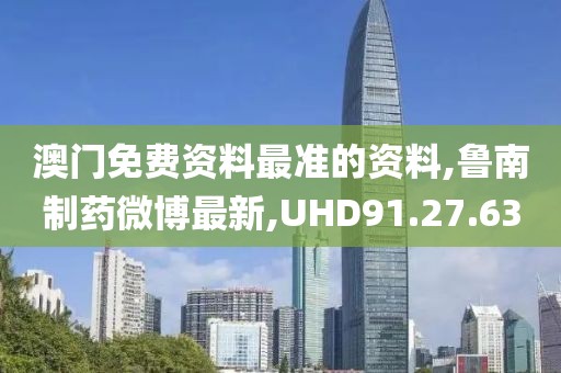 澳门免费资料最准的资料,鲁南制药微博最新,UHD91.27.63