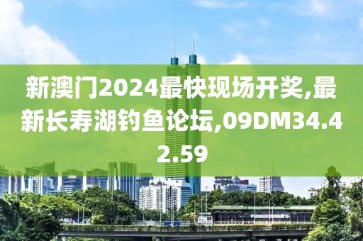 新澳门2024最快现场开奖,最新长寿湖钓鱼论坛,09DM34.42.59