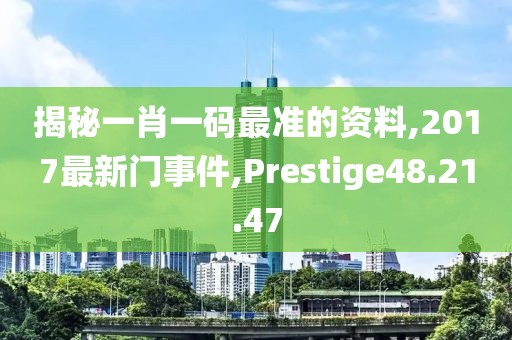 揭秘一肖一码最准的资料,2017最新门事件,Prestige48.21.47