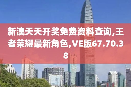新澳天天开奖免费资料查询,王者荣耀最新角色,VE版67.70.38