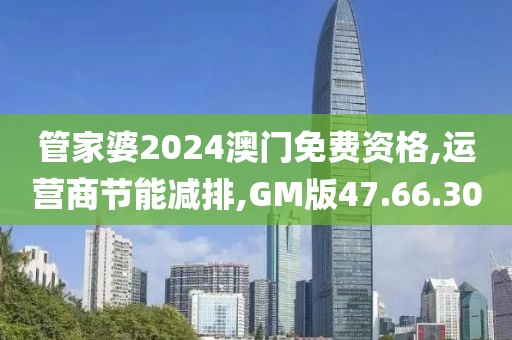 管家婆2024澳门免费资格,运营商节能减排,GM版47.66.30