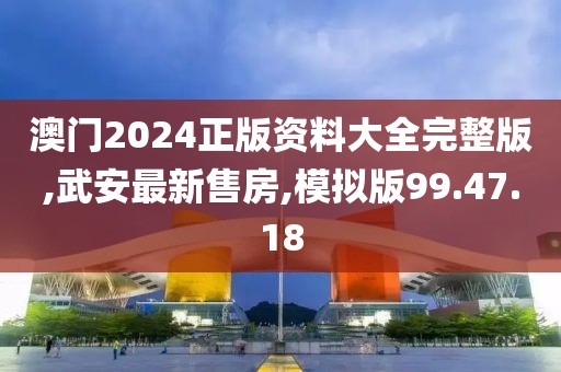 澳门2024正版资料大全完整版,武安最新售房,模拟版99.47.18