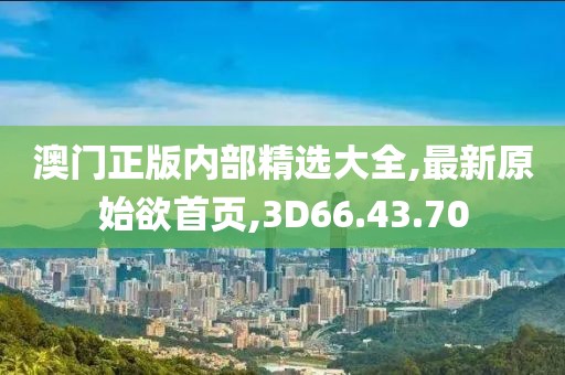 澳门正版内部精选大全,最新原始欲首页,3D66.43.70