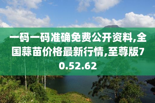 一码一码准确免费公开资料,全国蒜苗价格最新行情,至尊版70.52.62