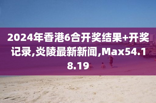 2024年香港6合开奖结果+开奖记录,炎陵最新新闻,Max54.18.19