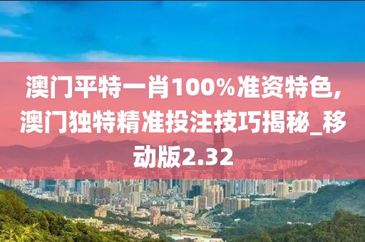 澳门平特一肖100%准资特色,澳门独特精准投注技巧揭秘_移动版2.32