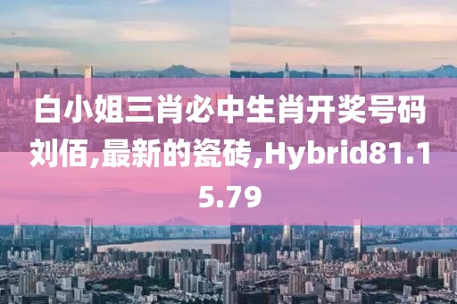 白小姐三肖必中生肖开奖号码刘佰,最新的瓷砖,Hybrid81.15.79