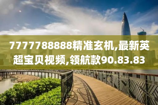 7777788888精准玄机,最新英超宝贝视频,领航款90.83.83