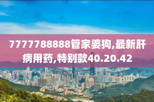 7777788888管家婆狗,最新肝病用药,特别款40.20.42