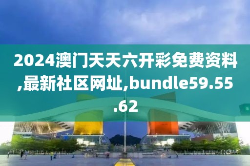 2024澳门天天六开彩免费资料,最新社区网址,bundle59.55.62
