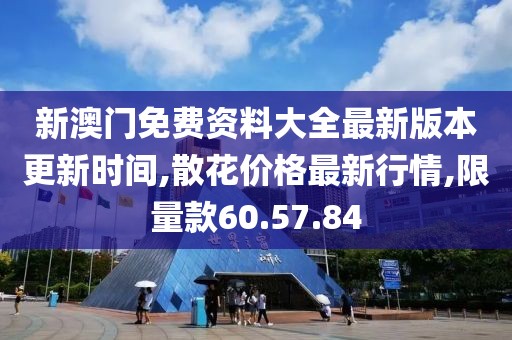 新澳门免费资料大全最新版本更新时间,散花价格最新行情,限量款60.57.84