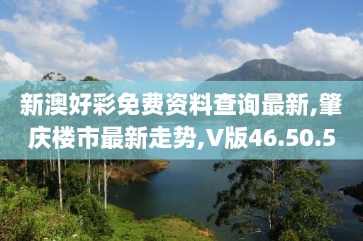 新澳好彩免费资料查询最新,肇庆楼市最新走势,V版46.50.50